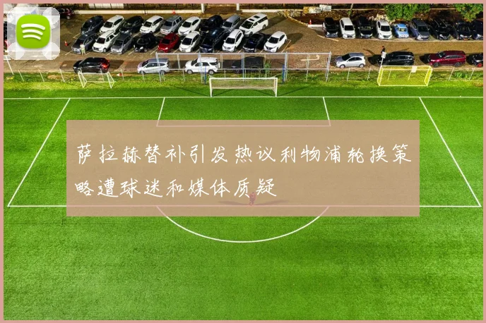 萨拉赫替补引发热议利物浦轮换策略遭球迷和媒体质疑