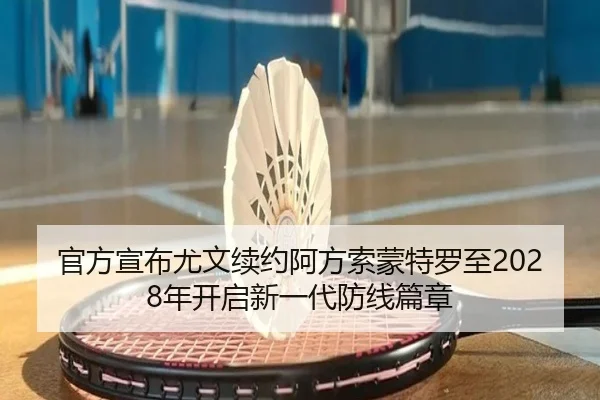 官方宣布尤文续约阿方索蒙特罗至2028年开启新一代防线篇章